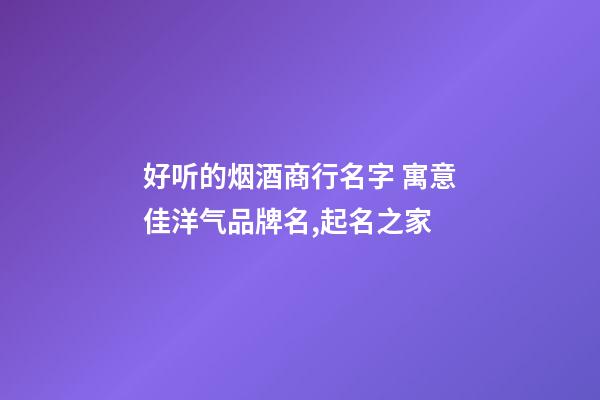 好听的烟酒商行名字 寓意佳洋气品牌名,起名之家-第1张-商标起名-玄机派